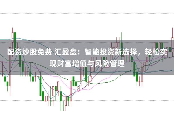 配资炒股免费 汇盈盘：智能投资新选择，轻松实现财富增值与风险管理