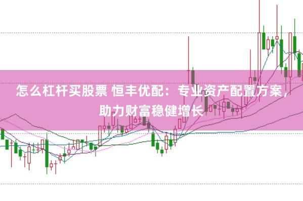怎么杠杆买股票 恒丰优配：专业资产配置方案，助力财富稳健增长