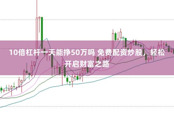10倍杠杆一天能挣50万吗 免费配资炒股，轻松开启财富之路