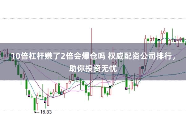 10倍杠杆赚了2倍会爆仓吗 权威配资公司排行，助你投资无忧