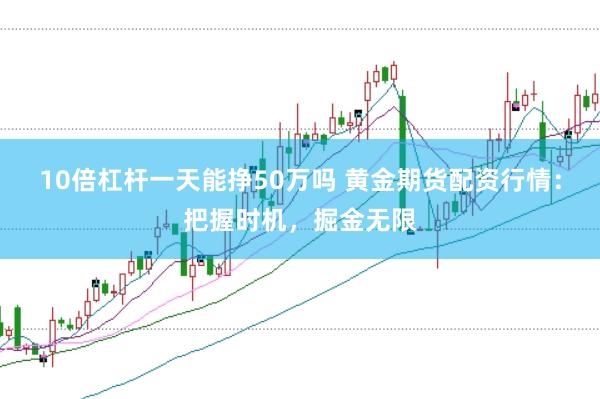 10倍杠杆一天能挣50万吗 黄金期货配资行情：把握时机，掘金无限