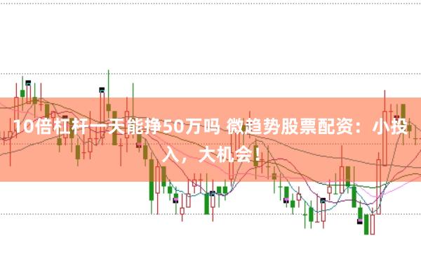 10倍杠杆一天能挣50万吗 微趋势股票配资：小投入，大机会！