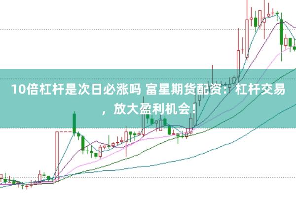10倍杠杆是次日必涨吗 富星期货配资：杠杆交易，放大盈利机会！
