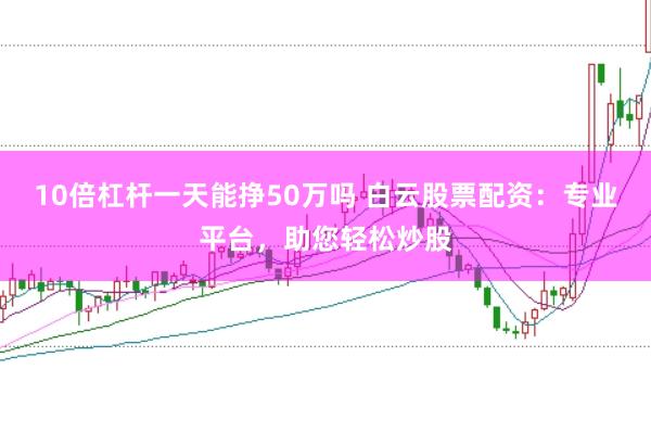 10倍杠杆一天能挣50万吗 白云股票配资：专业平台，助您轻松炒股