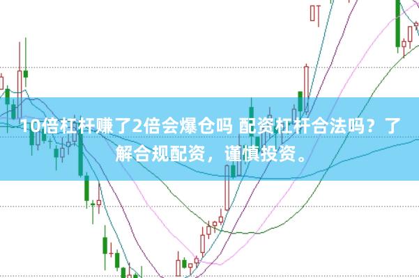 10倍杠杆赚了2倍会爆仓吗 配资杠杆合法吗？了解合规配资，谨慎投资。