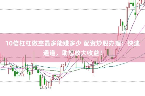 10倍杠杠做空最多能赚多少 配资炒股办理：快速通道，助您放大收益！