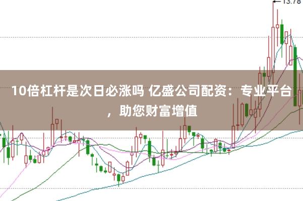 10倍杠杆是次日必涨吗 亿盛公司配资：专业平台，助您财富增值