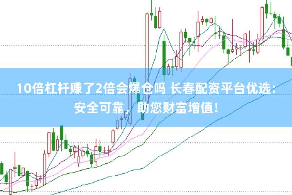 10倍杠杆赚了2倍会爆仓吗 长春配资平台优选：安全可靠，助您财富增值！