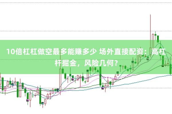 10倍杠杠做空最多能赚多少 场外直接配资：高杠杆掘金，风险几何？