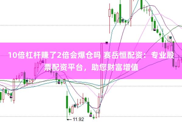 10倍杠杆赚了2倍会爆仓吗 赛岳恒配资：专业股票配资平台，助您财富增值