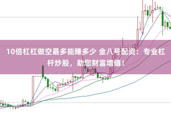 10倍杠杠做空最多能赚多少 金八号配资：专业杠杆炒股，助您财富增值！