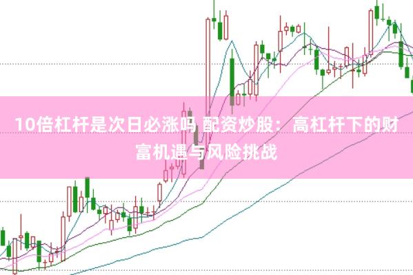 10倍杠杆是次日必涨吗 配资炒股：高杠杆下的财富机遇与风险挑战