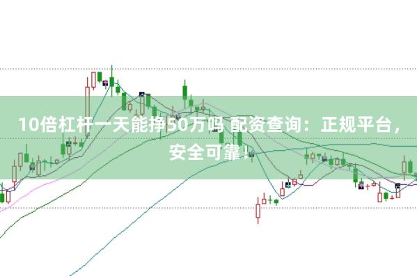 10倍杠杆一天能挣50万吗 配资查询：正规平台，安全可靠！