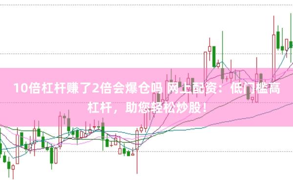 10倍杠杆赚了2倍会爆仓吗 网上配资：低门槛高杠杆，助您轻松炒股！
