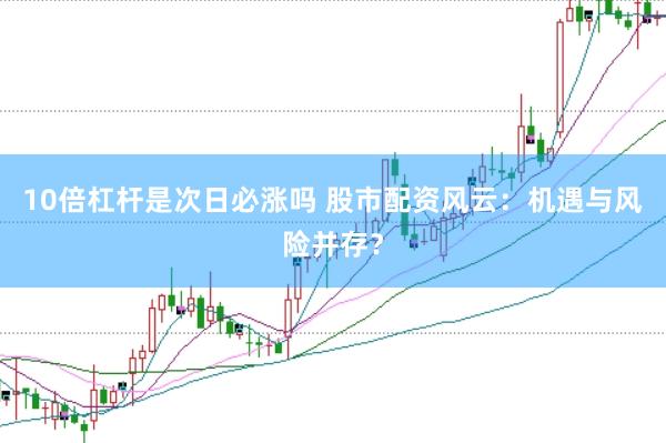 10倍杠杆是次日必涨吗 股市配资风云：机遇与风险并存？