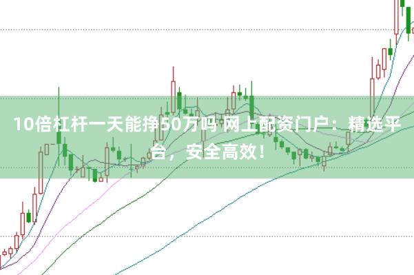 10倍杠杆一天能挣50万吗 网上配资门户：精选平台，安全高效！