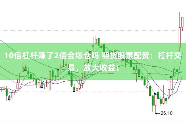 10倍杠杆赚了2倍会爆仓吗 期货股票配资：杠杆交易，放大收益！