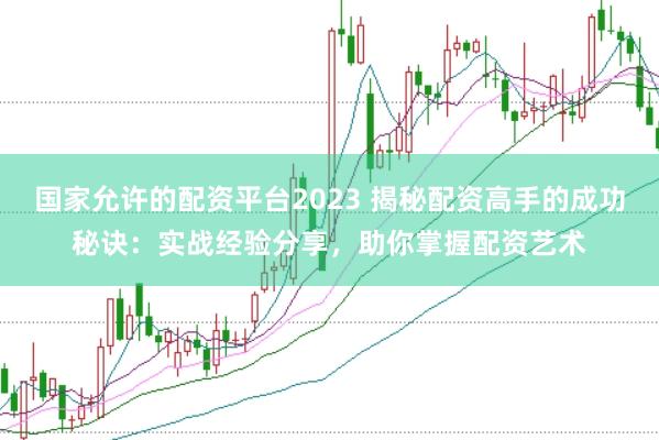 国家允许的配资平台2023 揭秘配资高手的成功秘诀：实战经验分享，助你掌握配资艺术