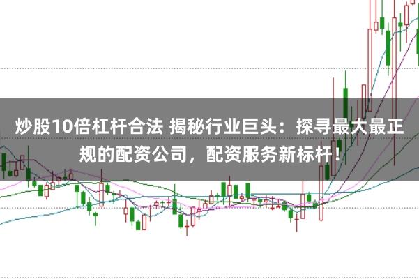 炒股10倍杠杆合法 揭秘行业巨头：探寻最大最正规的配资公司，配资服务新标杆！