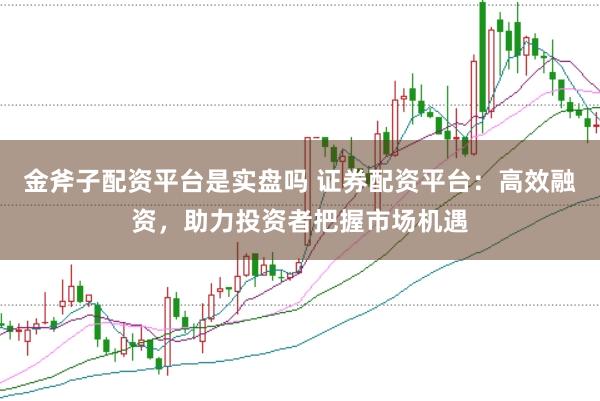 金斧子配资平台是实盘吗 证券配资平台：高效融资，助力投资者把握市场机遇