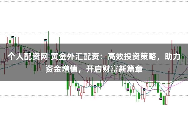 个人配资网 黄金外汇配资：高效投资策略，助力资金增值，开启财富新篇章