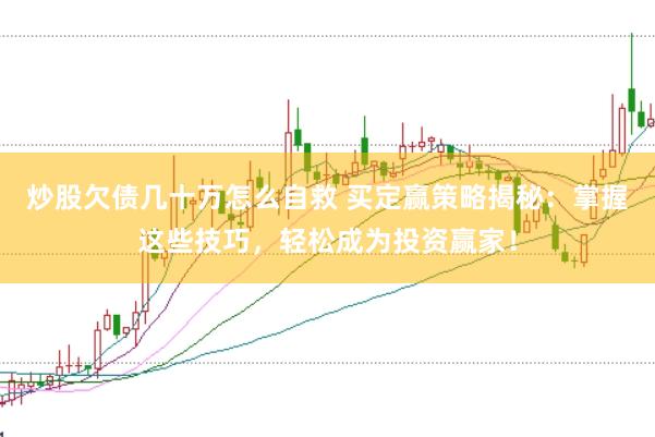 炒股欠债几十万怎么自救 买定赢策略揭秘：掌握这些技巧，轻松成为投资赢家！