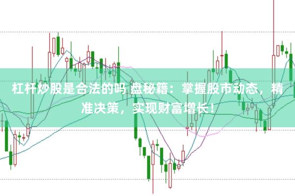 杠杆炒股是合法的吗 盘秘籍：掌握股市动态，精准决策，实现财富增长！