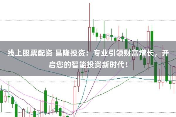 线上股票配资 昌隆投资：专业引领财富增长，开启您的智能投资新时代！