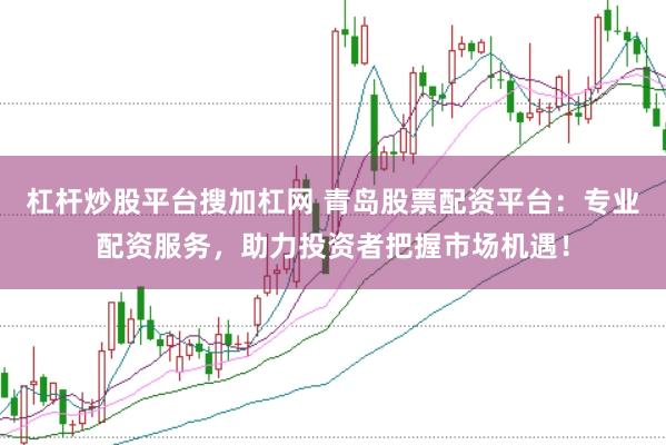 杠杆炒股平台搜加杠网 青岛股票配资平台：专业配资服务，助力投资者把握市场机遇！