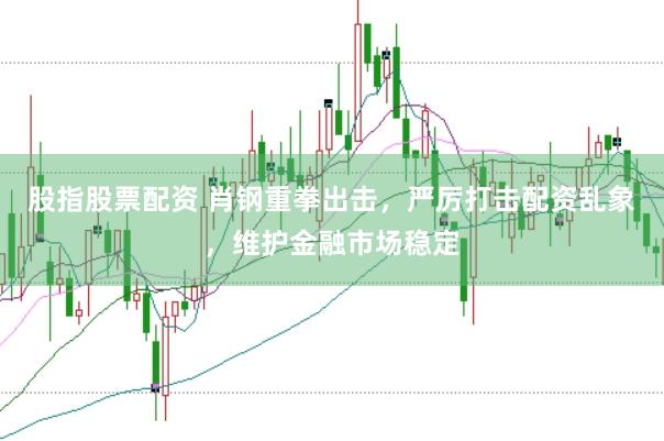 股指股票配资 肖钢重拳出击，严厉打击配资乱象，维护金融市场稳定