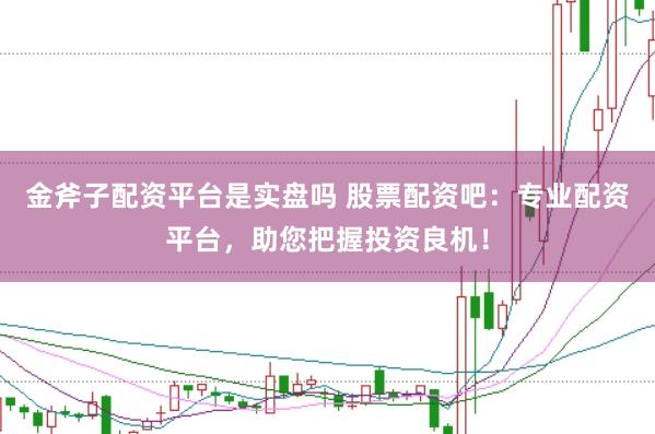 金斧子配资平台是实盘吗 股票配资吧：专业配资平台，助您把握投资良机！