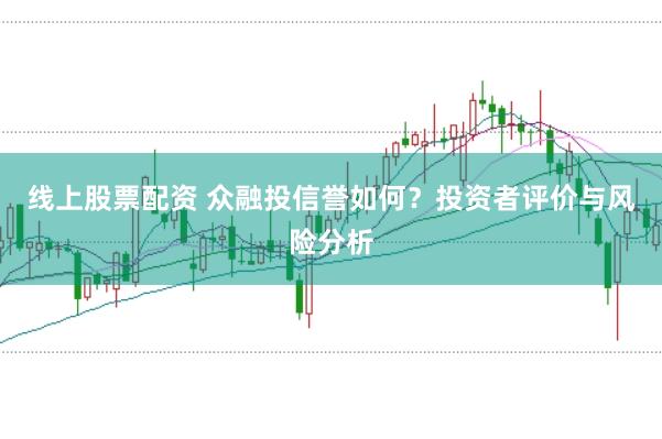 线上股票配资 众融投信誉如何？投资者评价与风险分析