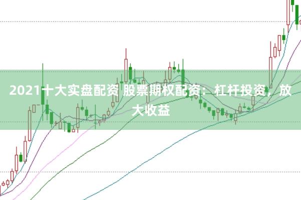 2021十大实盘配资 股票期权配资：杠杆投资，放大收益