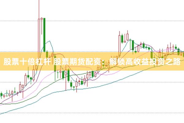 股票十倍杠杆 股票期货配资：解锁高收益投资之路