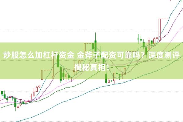 炒股怎么加杠杆资金 金斧子配资可靠吗？深度测评揭秘真相！