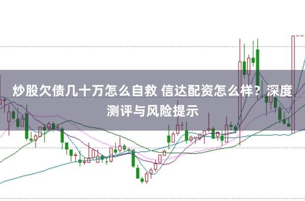 炒股欠债几十万怎么自救 信达配资怎么样？深度测评与风险提示