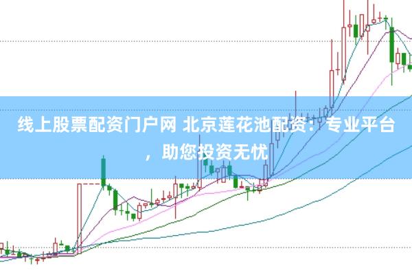 线上股票配资门户网 北京莲花池配资：专业平台，助您投资无忧
