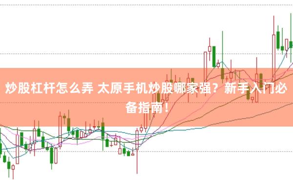 炒股杠杆怎么弄 太原手机炒股哪家强？新手入门必备指南！