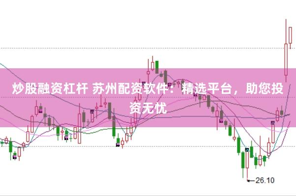 炒股融资杠杆 苏州配资软件：精选平台，助您投资无忧