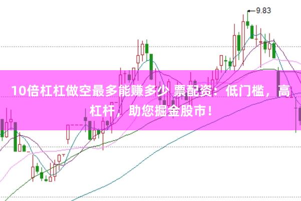 10倍杠杠做空最多能赚多少 票配资：低门槛，高杠杆，助您掘金股市！