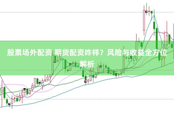 股票场外配资 期货配资咋样？风险与收益全方位解析