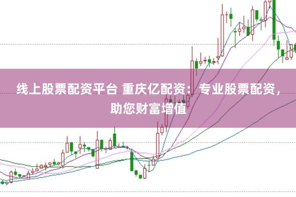线上股票配资平台 重庆亿配资：专业股票配资，助您财富增值