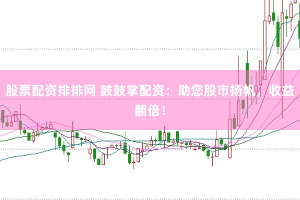 股票配资排排网 鼓鼓掌配资：助您股市扬帆，收益翻倍！