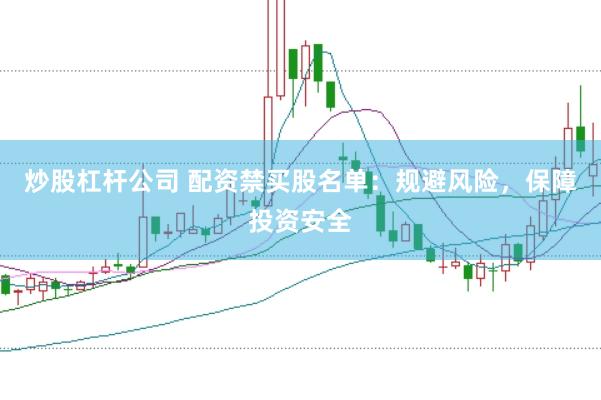 炒股杠杆公司 配资禁买股名单：规避风险，保障投资安全