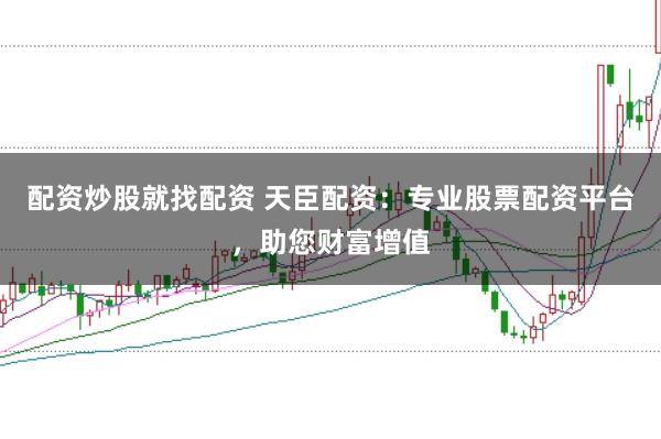 配资炒股就找配资 天臣配资：专业股票配资平台，助您财富增值