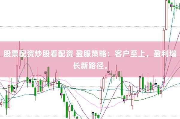 股票配资炒股看配资 盈服策略：客户至上，盈利增长新路径。