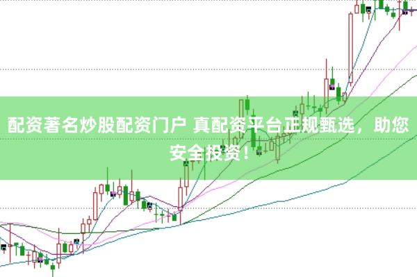 配资著名炒股配资门户 真配资平台正规甄选，助您安全投资！