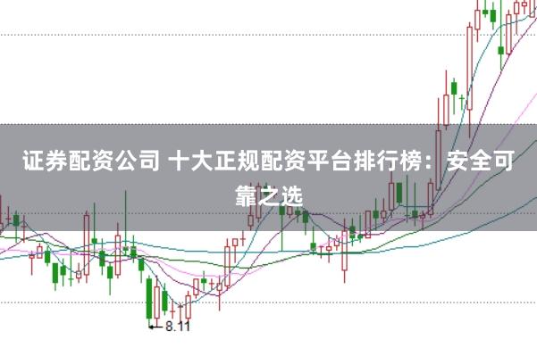 证券配资公司 十大正规配资平台排行榜：安全可靠之选