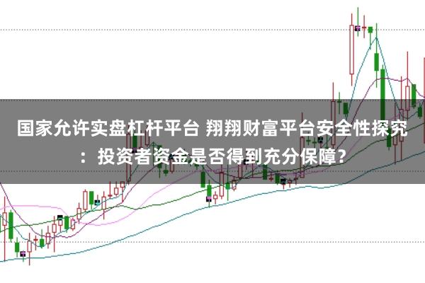 国家允许实盘杠杆平台 翔翔财富平台安全性探究：投资者资金是否得到充分保障？