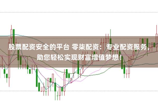 股票配资安全的平台 零柒配资：专业配资服务，助您轻松实现财富增值梦想！